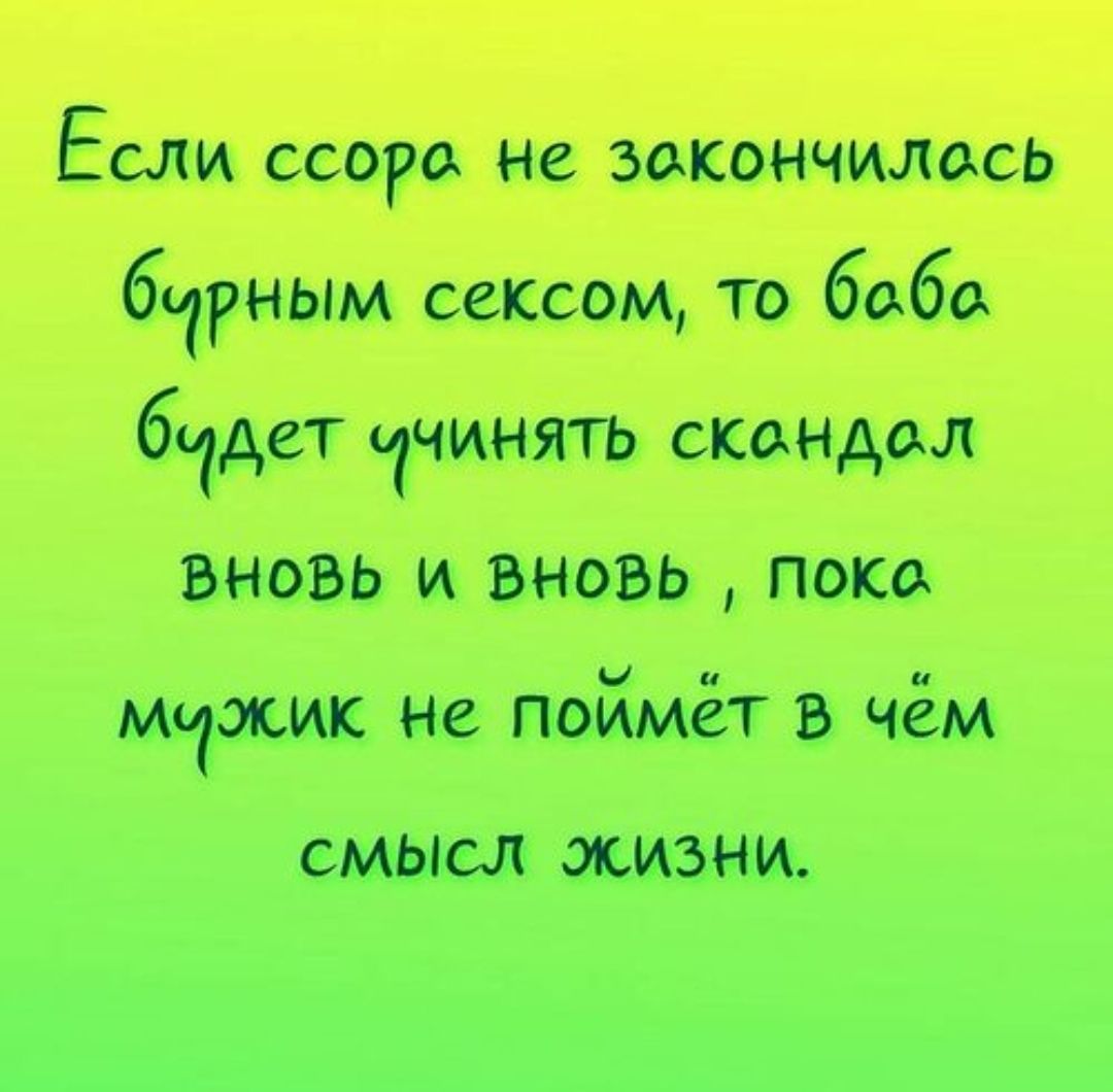 Если ссора не закончилась бурным сексом, то баба будет учинять скандал вновь и вновь, пока мужик не поймёт в чём смысл жизни.
