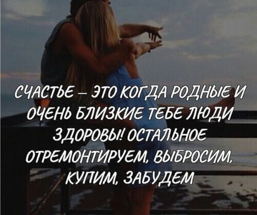Счастье – это когда родные и очень близкие тебе люди здоровы! Остальное отремонтируем, выбросим, купим, забудем