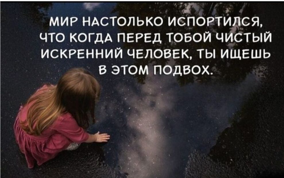 МИР НАСТОЛЬКО ИСПОРТИЛСЯ, ЧТО КОГДА ПЕРЕД ТОБОЙ ЧИСТЫЙ ИСКРЕННИЙ ЧЕЛОВЕК, ТЫ ИЩЕШЬ В ЭТОМ ПОДВОХ.