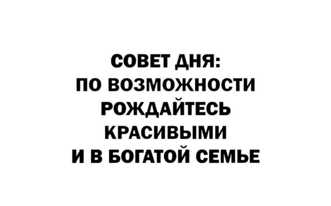 СОВЕТ ДНЯ: ПО ВОЗМОЖНОСТИ РОЖДАЙТЕСЬ КРАСИВЫМИ И В БОГАТОЙ СЕМЬЕ