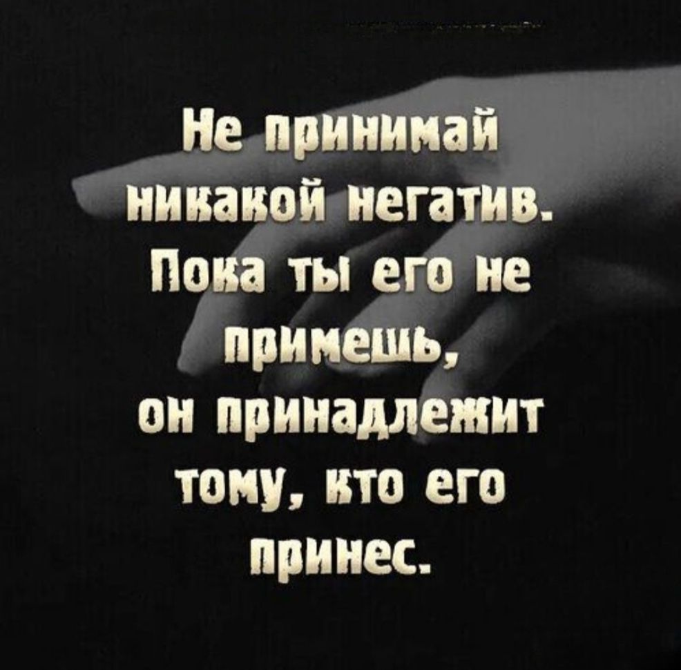 Не принимай никакой негатива. Пока ты его не примешь, он принадлежит тому, кто его принёс.