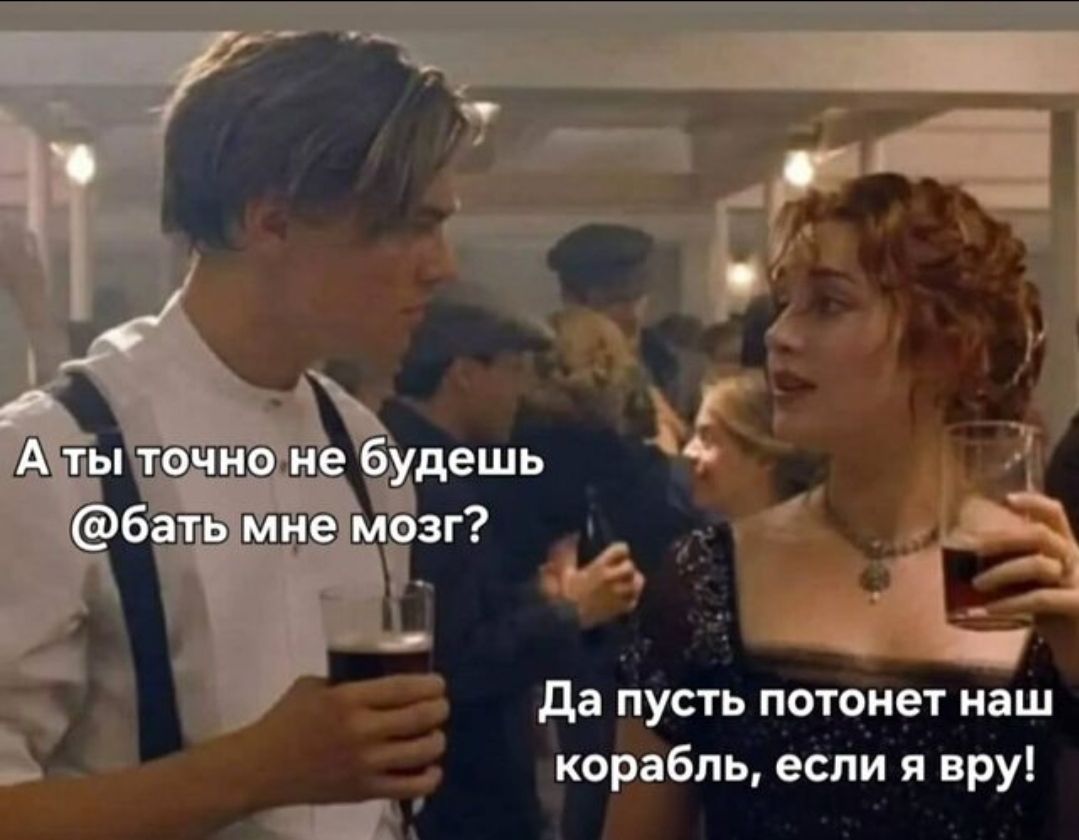 А ты точно не будешь @бать мне мозг?
Да пусть потонет наш корабль, если я вру!