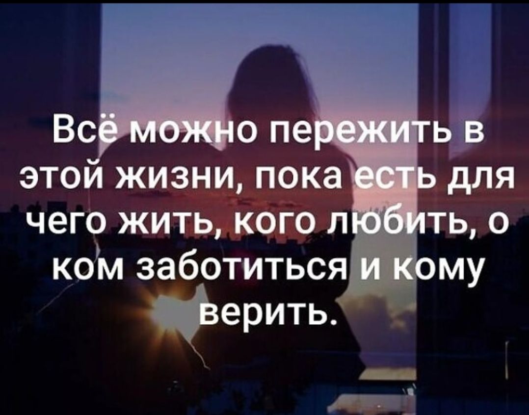 Всё можно пережить в этой жизни, пока есть для чего жить, кого любить, о ком заботиться и кому верить.