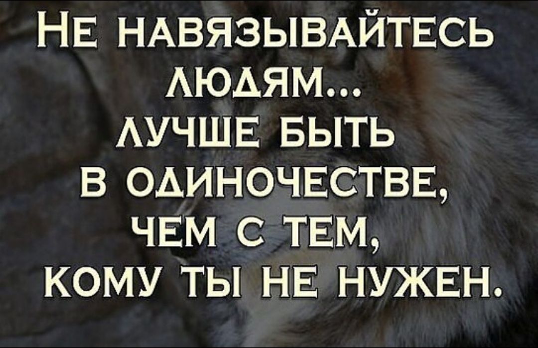 Не навязывайтесь людям... Лучше быть в одиночестве, чем с тем, кому ты не нужен.