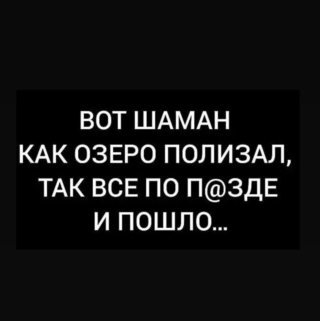 ВОТ ШАМАН КАК ОЗЕРО ПОЛИЗАЛ, ТАК ВСЕ ПО П@ЗДЕ И ПОШЛО...