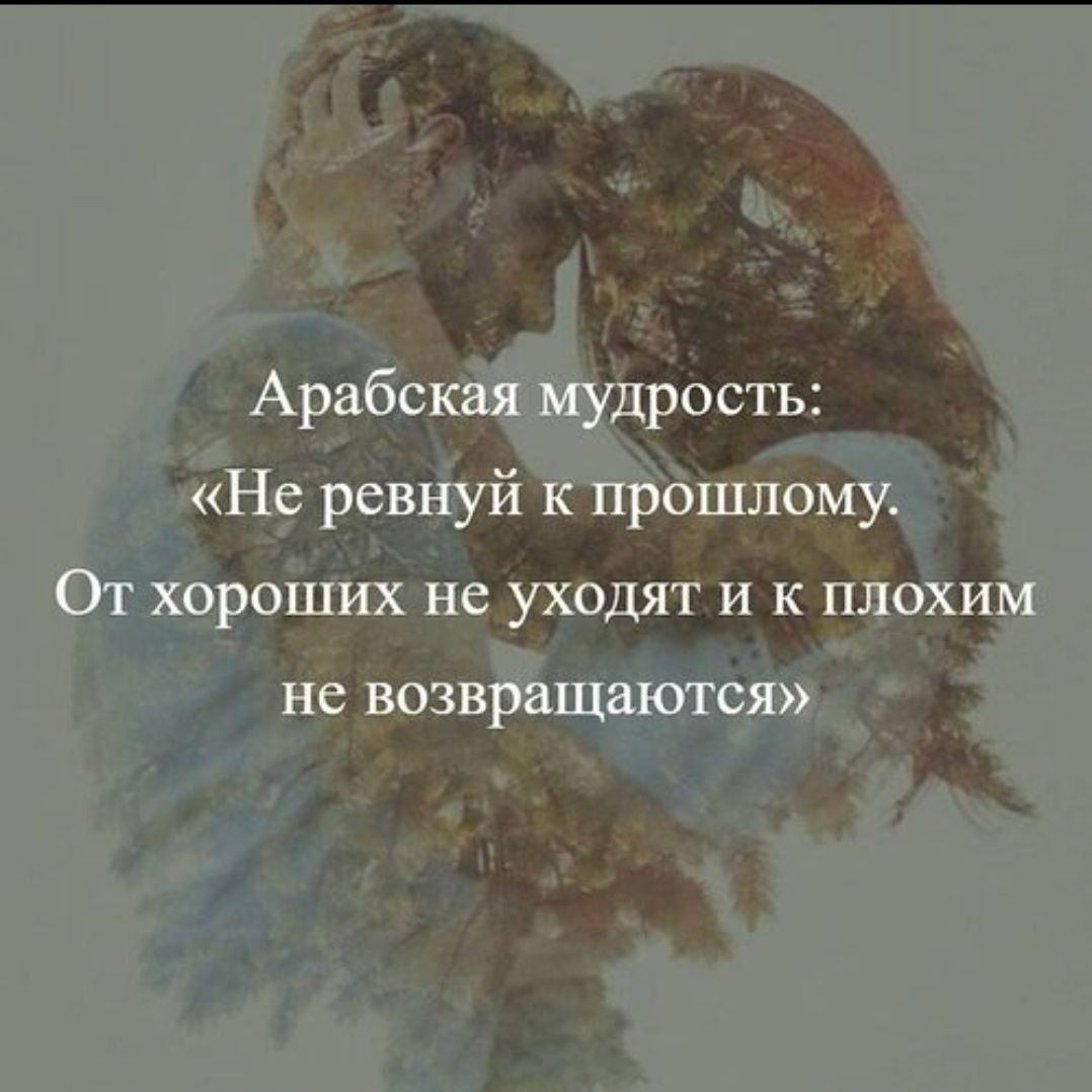 Арабская мудрость: «Не ревнуй к прошлому. От хороших не уходят и к плохим не возвращаются»