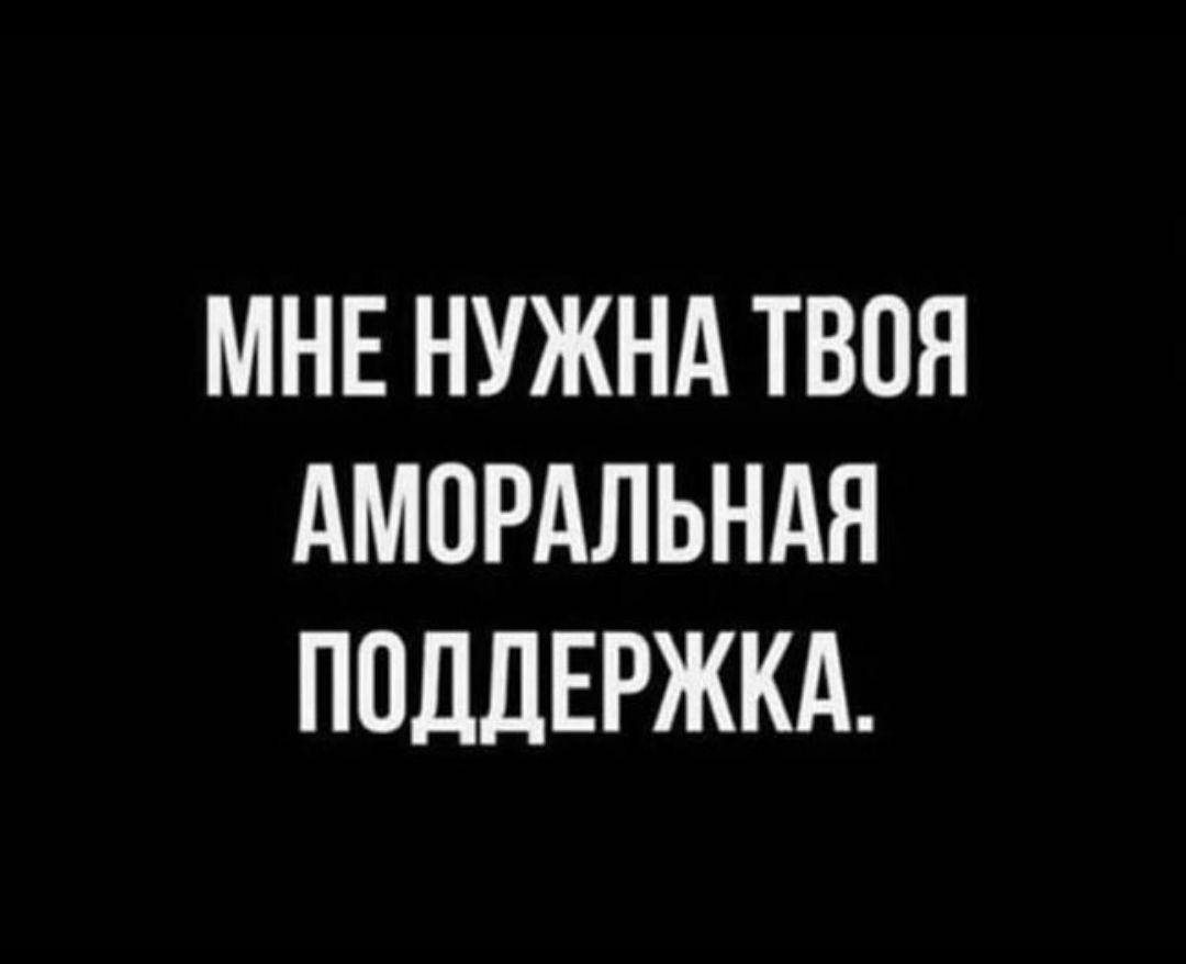МНЕ НУЖНА ТВОЯ АМОРАЛЬНАЯ ПОДДЕРЖКА.