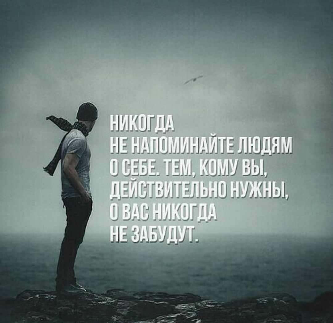 НИКОГДА НЕ НАПОМИНАЙТЕ ЛЮДЯМ О СЕБЕ. ТЕМ, КОМУ ВЫ, ДЕЙСТВИТЕЛЬНО НУЖНЫ, О ВАС НИКГДА НЕ ЗАБУДУТ.