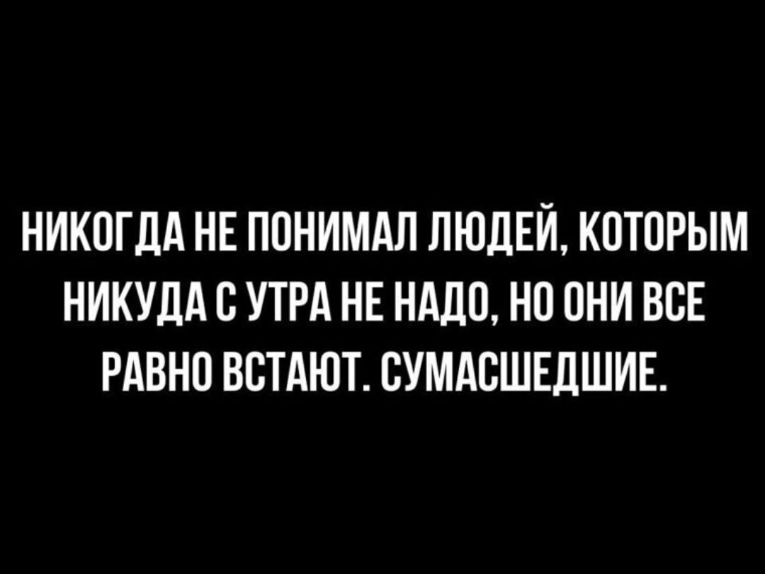 НИКОГДА НЕ ПОНИМАЛ ЛЮДЕЙ, КОТОРЫМ НИКУДА С УТРА НЕ НАДО, НО ОНИ ВСЕ РАВНО ВСТАЮТ. СУМАСШЕДШИЕ.
