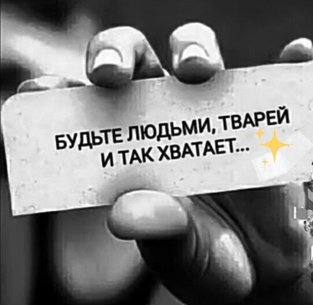 БУДЬТЕ ЛЮДЬМИ, ТВАРЕЙ И ТАК ХВАТАЕТ...