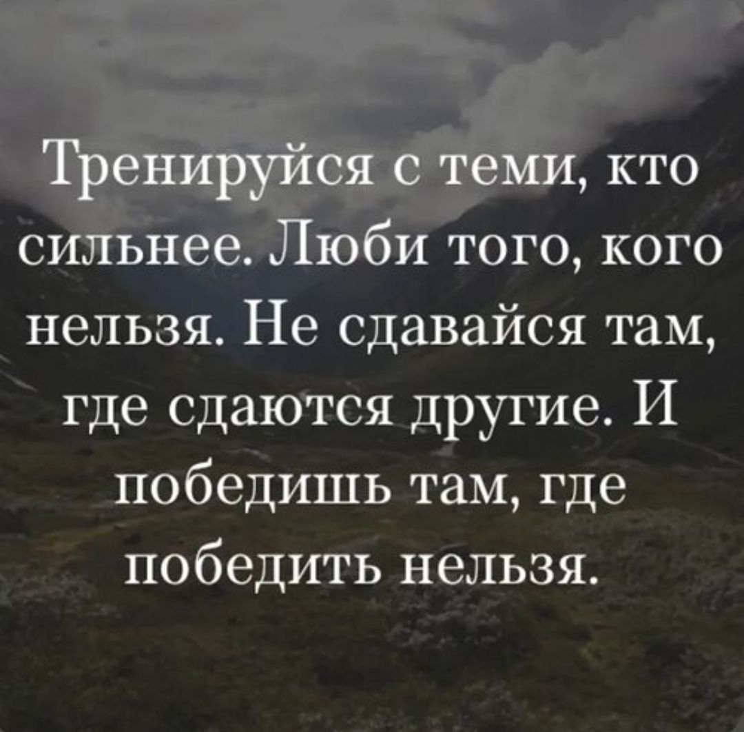 Тренируйся с теми, кто сильнее. Люби того, кого нельзя. Не сдавайся там, где сдаются другие. И победишь там, где победить нельзя.