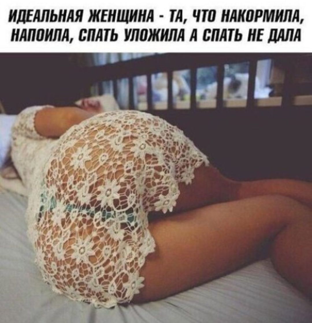 ИДЕАЛЬНАЯ ЖЕНЩИНА - ТА, ЧТО НАКОРМИЛА, НАПОИЛА, СПАТЬ УЛОЖИЛА А СПАТЬ НЕ ДАЛА
