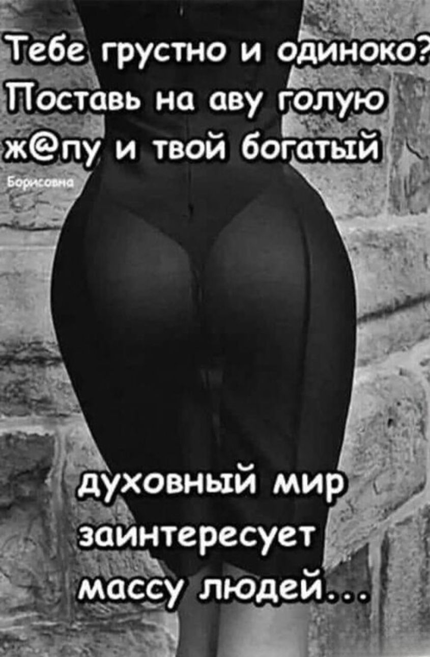 Тебе грустно и одиноко? Поставь на аву голую ж@пу и твой богатый духовный мир заинтересует массу людей... Борисовна