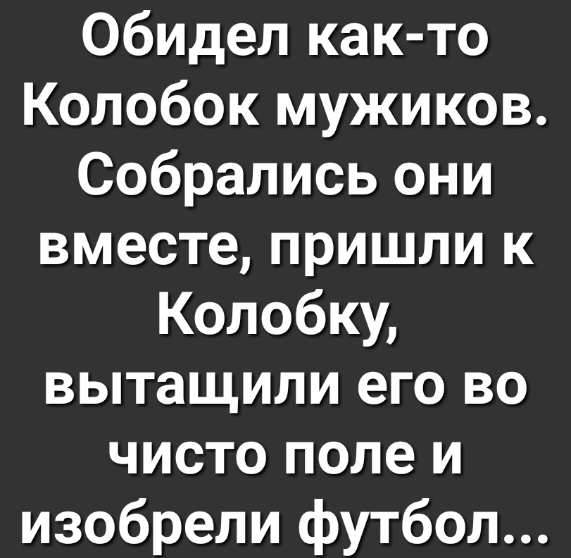 Обидел как то Колобок мужиков Собрались они вместе пришли к Колобку вытащили его во чисто поле и изобрели футбол