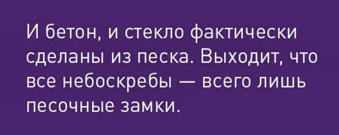 И бетон и стекло фактически сделаны из песка Выходит что все небоскребы всего лишь песочные замки