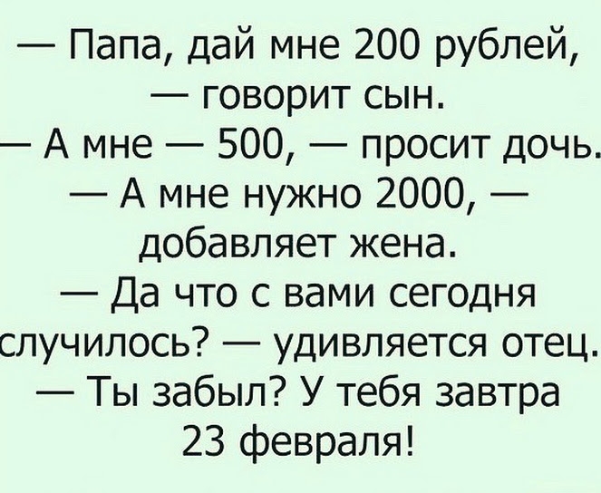 Папа дай мне 200 рублей говорит сын А мне 500 просит дочь А мне нужно 2000 добавляет жена Да что с вами сегодня случилось удивляется отец Ты забыл У тебя завтра 23 февраля