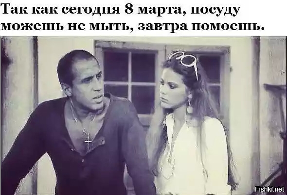 Так как сегодня 8 марта посуду можешь не мыть завтра помоешь
