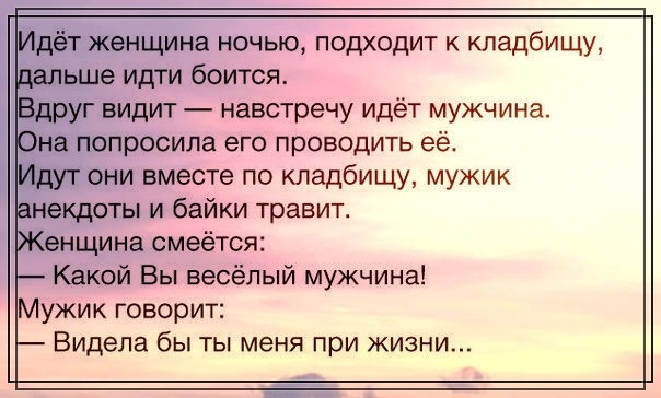 Идёт женщина ночыо подходит к кладбищу дальше идти боится Вдруг видит навстречу идёт мужчина Она попросила его проводить еёт Идут они вместе по кладбищу мужик анекдоты и байки травит Женщина смеётся Какой Вы весёлый мужчина Мужик говорит Видела бы ты меня при жизни