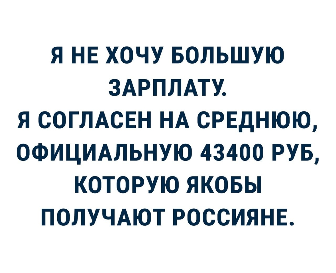 Я НЕ ХОЧУ БОЛЬШУЮ ЗАРПЛАТУ Я СОГЛАСЕН НА СРЕДНЮЮ ОФИЦИАЛЬНУЮ 43400 РУБ КОТОРУЮ ЯКОБЫ ПОЛУЧАЮТ РОССИЯНЕ