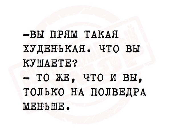 _вы прям ТАКАЯ худвнькм что вы КУШАЕТЕ то ЖЕ что и вы только НА ПОЛВЕДРА МЕНЬШЕ