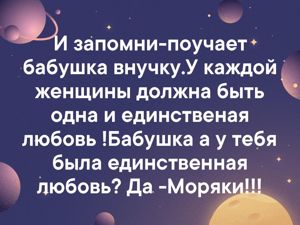 запомни поучает бабушка внучкуУ каждой женщины должна быть одна и единственая любовь Бабушка а у тебя была единственная Любовь Да Моря_к __ ы А