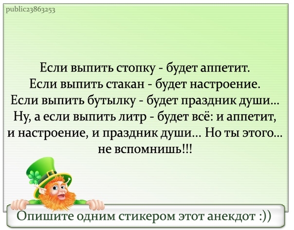шс23863253 Если выпить стопку будет аппетит ЕСЛИ ВЫПИТЬ стакан будет настроение Если выпить бутылку будет праздник души Ну а если выпить литр будет всё и аппетит И настроение И праздник ДУШИ НО ТЫ ЭТОГО не вспомнишь Опишите одиим стикером этот анекдот
