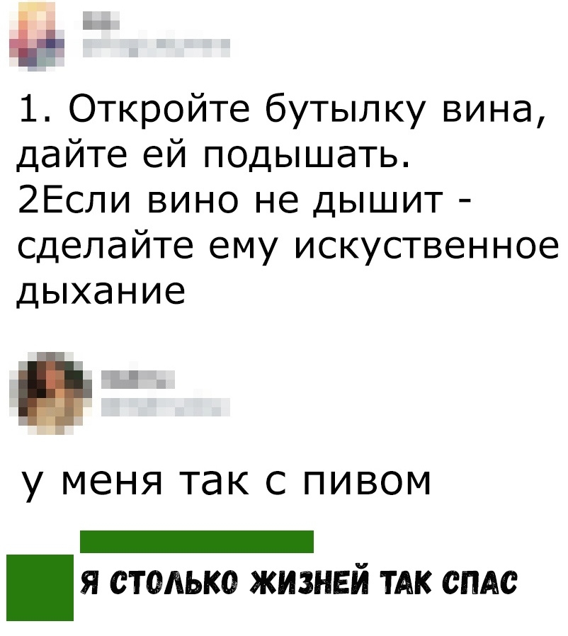 1 Откройте бутылку вина дайте ей подышать 2Если вино не дышит сделайте ему искуственное дыхание у МЕНЯ ТЭК С ПИВОМ _ я столько жизней ТАК смс