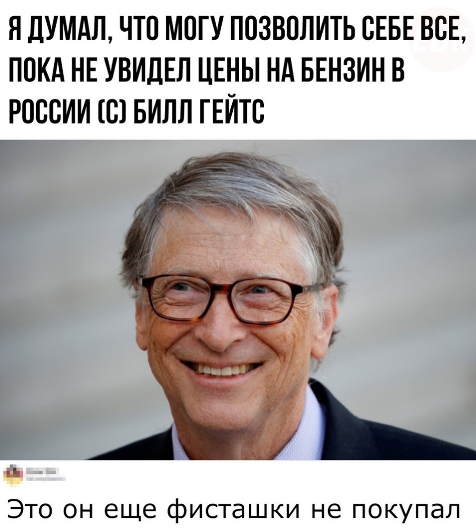 Я ДУМАЛ ЧТО МОГУ ПОЗВОЛИТЬ ОЕБЕ ВОЕ ПОКА НЕ УВИДЕЛ ЦЕНЫ НА БЕНЗИН В РОССИИ В БИЛЛ ГЕЙТО А Ь Это он еще фисташки не покупал