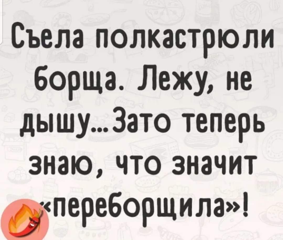 Съела полкастрюли Борща Лежу не дышуЗато теперь знаю что значит переборщилаы
