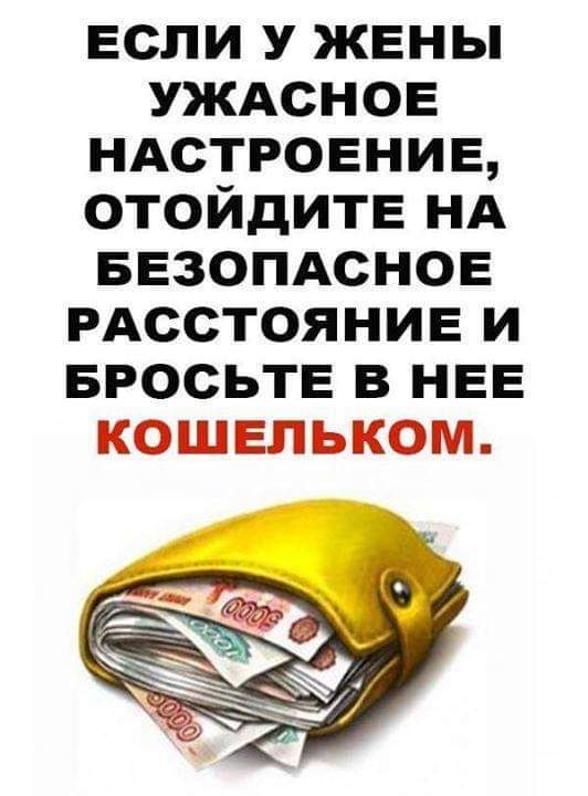 если у жены УЖАСНОЕ НАСТРОЕНИЕ отойдите НА ввзопдснов РАССТОЯНИЕ и БРОСЬТЕ в НЕЕ кошельком