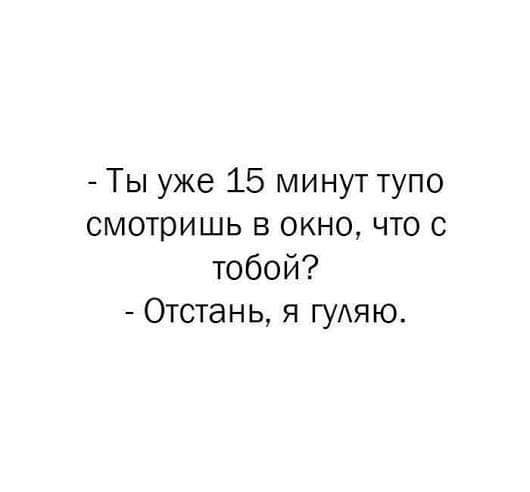 Ты уже 15 минут тупо смотришь в окно что с тобой Отстань я ГУАЯЮ