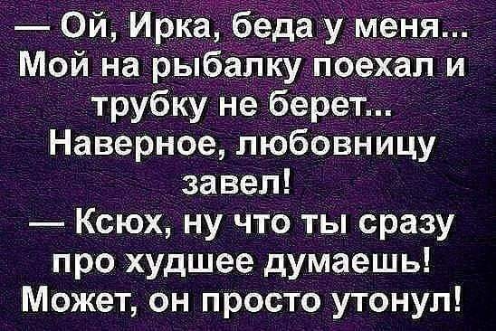 Ой Ирка беда у м_ 5_ Мой на рыбалку поехал и трубку не берет Наверное любовницу завел КсЮХ ну что ты сразу про худшее думаешь Может он просто утонул