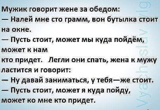 Мужик говорит жене за обедом Налей мне сто грамм вон бутылка стоит на ОКНЕ Пусть стоит может мы куда пойдём может к нам то придет Легли они спать жена к мужу ластится и говорит Ну давай заниматься у тебяже стоит Пусть стоит может я куда пойду может ко мне кто придет