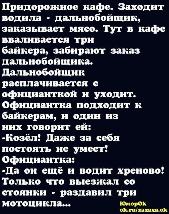 Придорожное кафе Заходит водила дальнобойщик заказывает мясо Тут в кафе вваливается три байкера забирают заказ дальнобойщика дальнобойщик расплачивается с официанткой и уходит официантка подходит к байкерам и один из них говорит ей Козёл даже за себя постоять не умеет Официантка да он ещё и водит хреново Только что выезжал со стоянки раздавил три мотоцикла юморок сипяпихал
