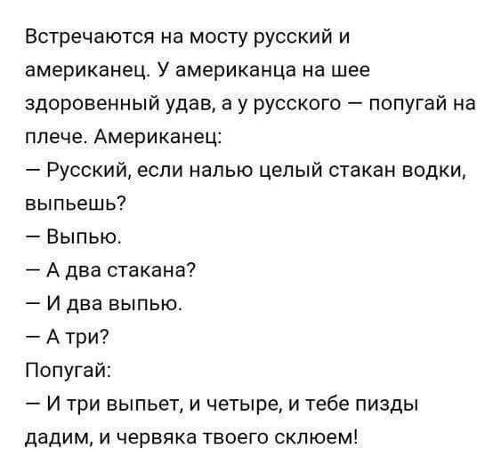 Встречаются на мосту русский и американец У американца на шее здоровенный удав а у русского попугай на плече Американец Русский если налью цепый стакан водки выпьешь Выпью А два стакана И два выпью Атри Попугай И три выпьет и четыре и тебе пизды дадим и червяка твоего склюем