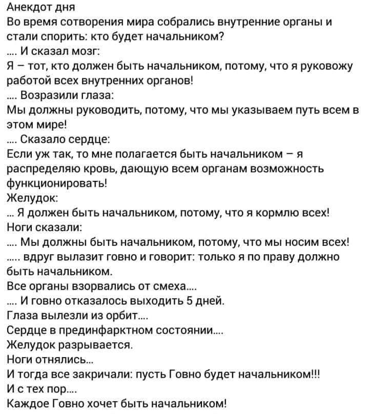 Анекдот дня Во время сотворения мира собрались внутренние органы и стали спорить кто будет начальником И сказал мозг Я тот кто должен быть начальником потому что я руковожу работой всех внутренних органов Возразипи глаза Мы должны руководить потому что мы указываем путь всем в этом мире Сказало сердце Если уж так то мне полагается быть начальником я распредепвю кровь дающую всем органам возможност