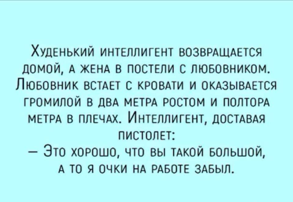 ХУДЕНЬКИЙ ИНТЕЛЛИГЕНТ ВОЗВРАЩАЕТСЯ домой А ЖЕНА в ПОСТЕЛИ с лювовником Пювовник ВСТАЕТ КРОВАТИ и ОКАЗЫВАЕТСЯ ГРОМИЛОЙ в ДВА МЕТРА ростом и ПОЛТОРА МЕТРА в ППЕЧАХ ИНТЕЛЛИГЕНТ дОСТАВАЯ ПИСТОЛЕТ Это хорошо что вы ТАКОЙ Большой А то я очки НА РАБОТЕ ЗАБЫЛ