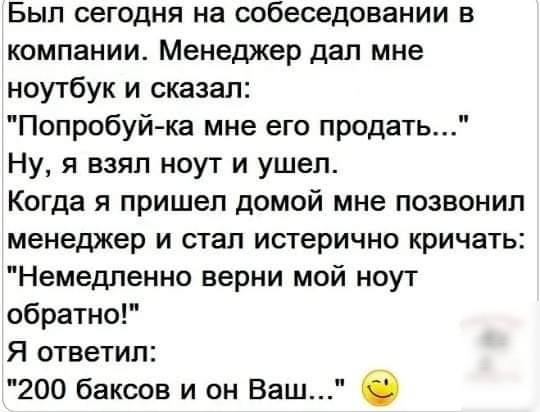 Был сегодня на собеседовании в компании Менеджер дал мне ноутбук и сказал Попробуй ка мне его продать Ну я взял ноут и ушел Когда я пришел домой мне позвонил менеджер и стал истерично кричать Немедленно верни мой ноут обратно Я ответил 200 баксов и он Ваш 0