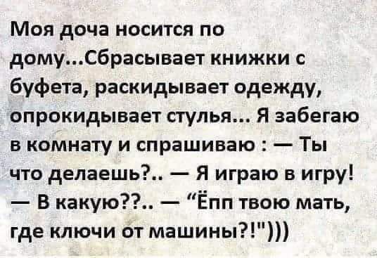 Моя доча носится по домуСбрасывает книжки с буфета раскидывает одежду опрокидывает стулья Я забегаю в комнату и спрашиваю Ты что делаешь Я играю в игру В какую Ёпп твою мать где ключи от машины