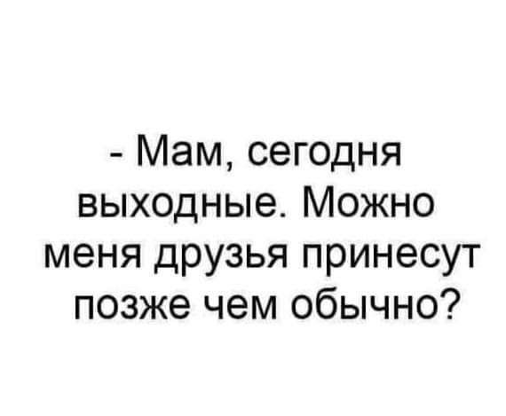 Мам сегодня выходные Можно меня друзья принесут позже чем обычно