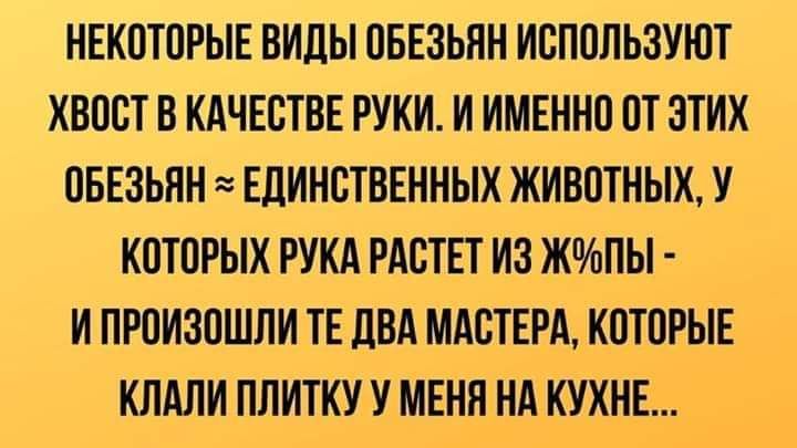 НЕКОТОРЫЕ ВИДЫ ОБЕЗЬНН ИСПОЛЬЗУЮТ ХВОСТ В КАЧЕСТВЕ РУКИ И ИМЕННО ОТ ЭТИХ ОБЕЗЬНН ЕДИНСТВЕННЫХ ЖИВОТНЫХ У КОТОРЫХ РУКА РАСТЕТ ИЗ ЖпПЫ И ПРОИЗОШЛИ ТЕ дВА МАСТЕРА КОТОРЫЕ КЛАЛИ ПЛИТКУ У МЕНЯ НА КУХНЕ