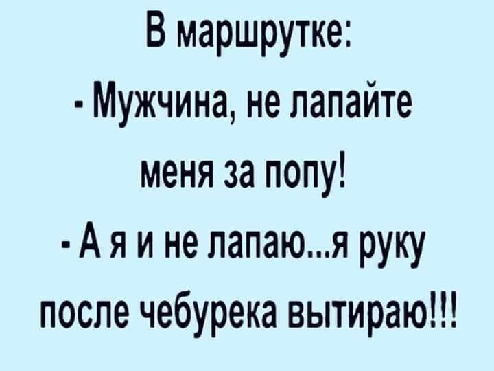 В маршрутке Мужчина не лапайте меня за попу А я и не папаюя руку после чебурека вытираю