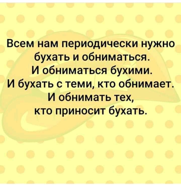 Всем нам периодически нужно бухать и обниматься И обниматься бухими И бухать с теми кто обнимает И обнимать тех кто приносит бухать