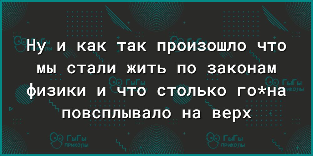 Ну и как так произошло что мы стали жить по законам физики и что столько гона повсплывало на верх