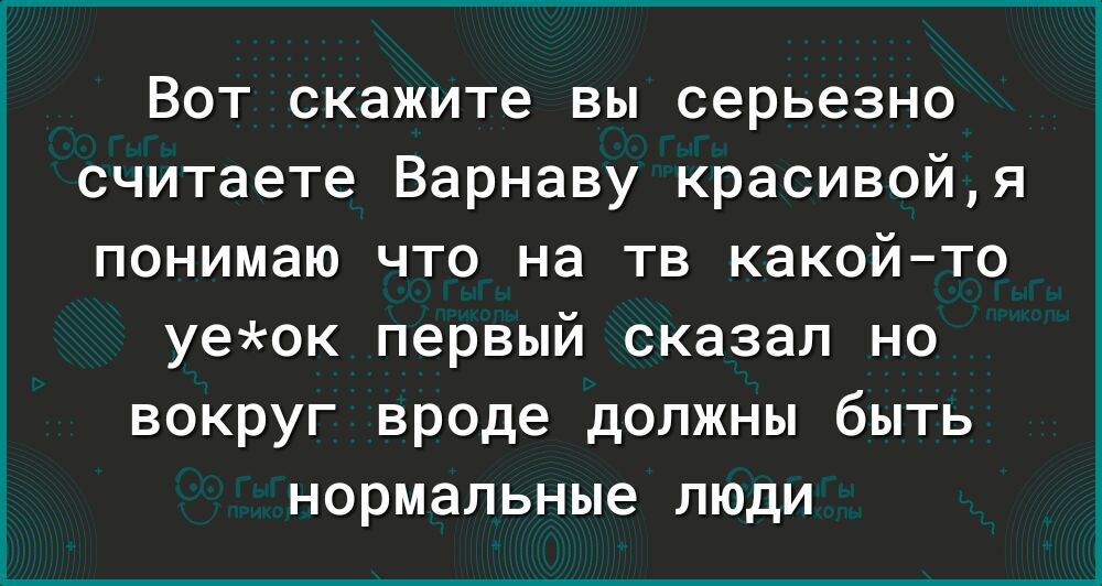Вот скажите вы серьезно считаете Варнаву красивойя понимаю что на тв какойто уеок первый сказал но вокруг вроде должны быть нормальные люди