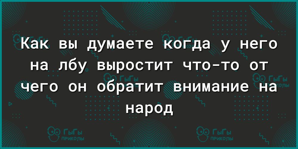 Как вы думаете когда у него на лбу выростит чтото от чего он обратит внимание на народ