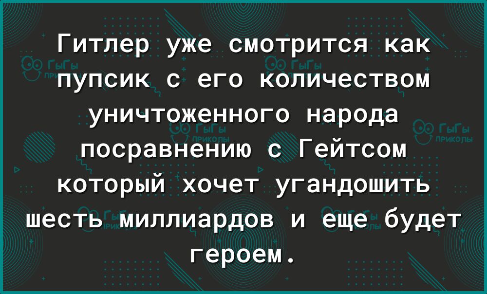Гитлер уже смотрится как пупсик с его количеством уничтоженного народа посравнению с Гейтсом который хочет угандошить шесть миллиардов и еще будет героем