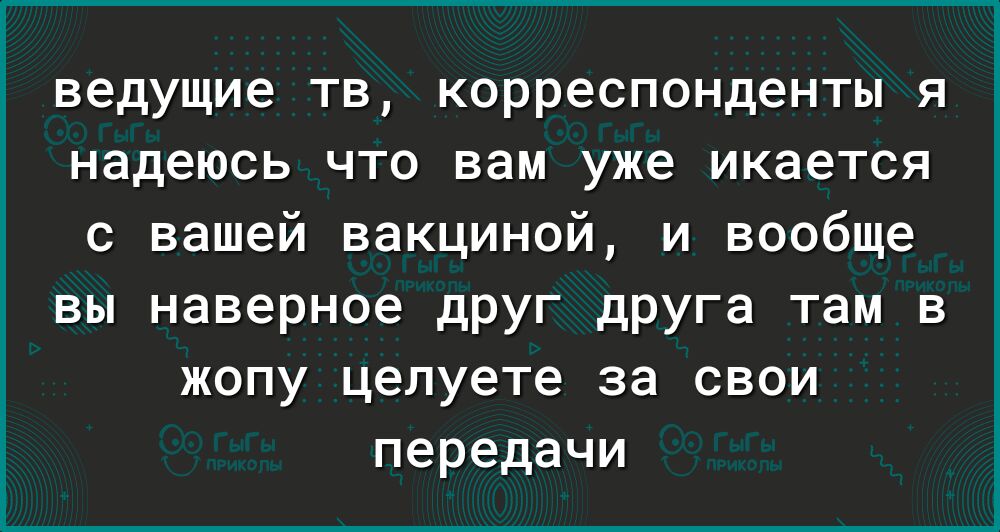 ведущие тв корреспонденты я надеюсь что вам уже икается с вашей вакциной и вообще вы наверное друг друга там в жопу целуете за свои передачи