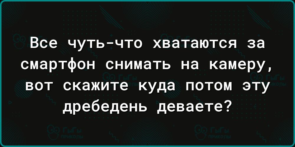 Все чутьчто хватаются за смартфон снимать на камеру вот скажите куда потом эту дребедень деваете