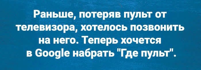 Раньше потеряв пупьт от телевизора хотелось позвонить на него Теперь хочется в Сооуіе набрать Где пульт